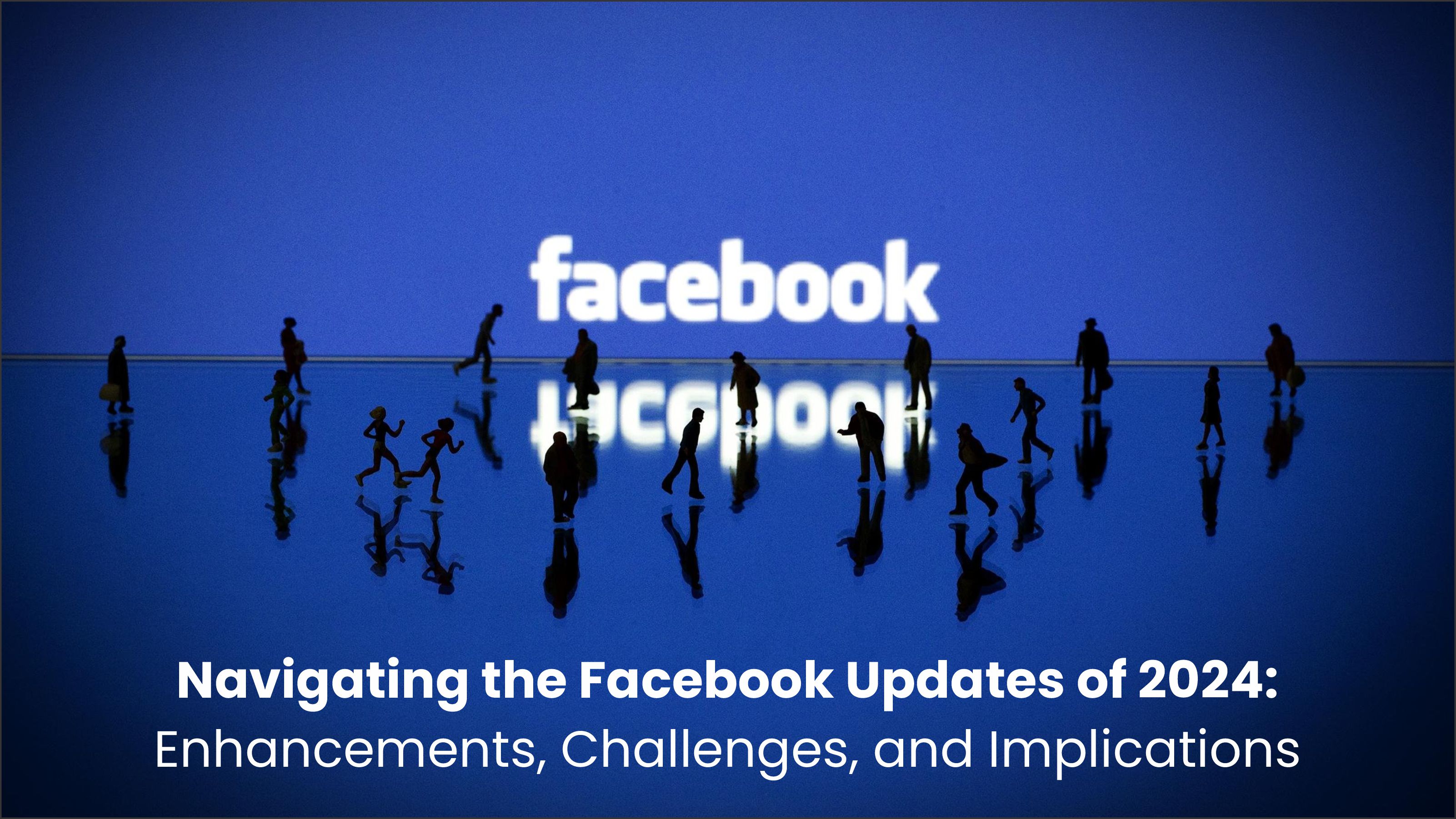 Navigating the Facebook Updates of 2024: Enhancements and Challenges and Implications