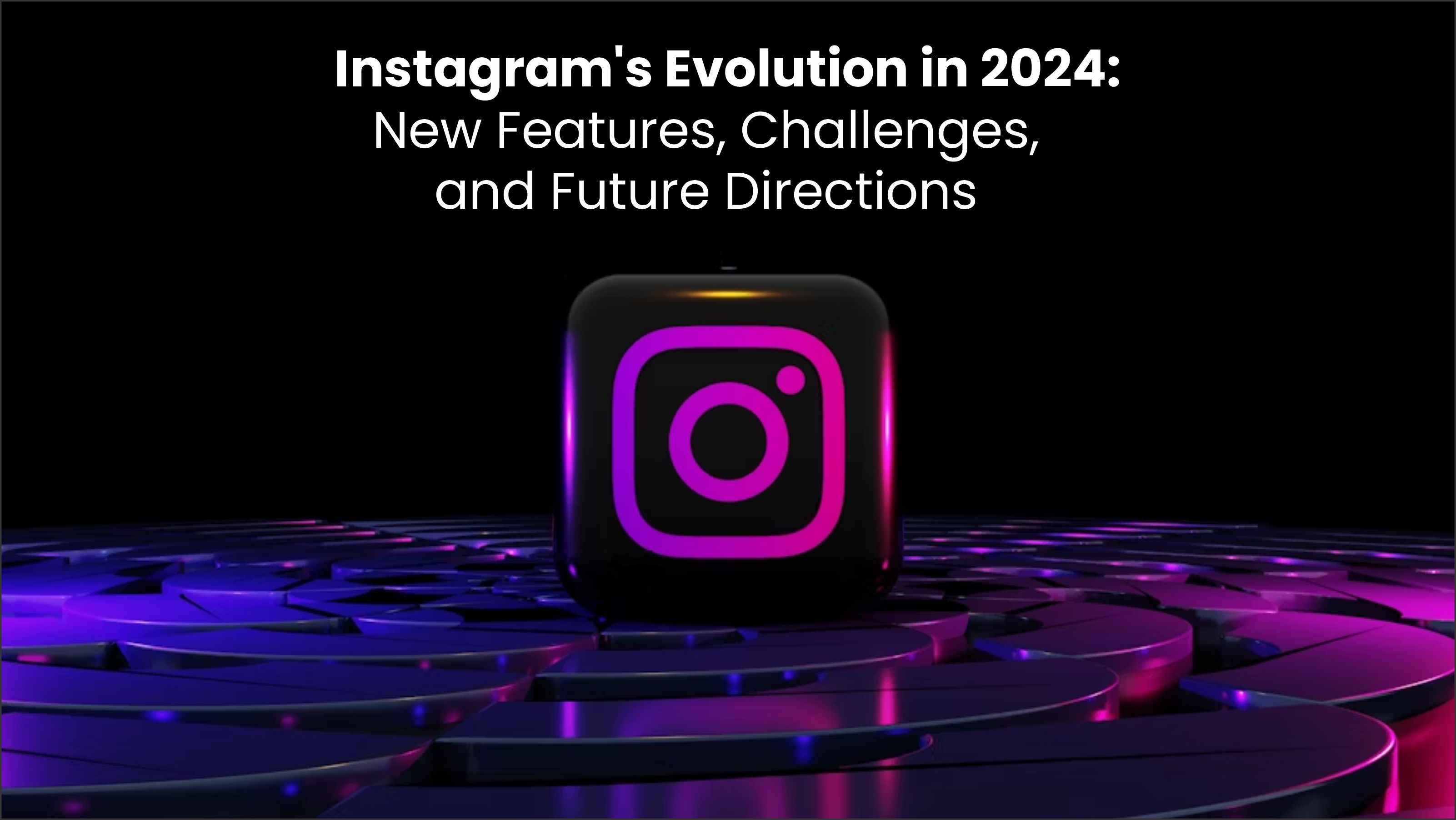 Instagram Evolution in 2024: New Features and Challenges and Future Directions